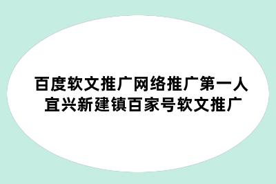 百度软文推广网络推广第一人 宜兴新建镇百家号软文推广